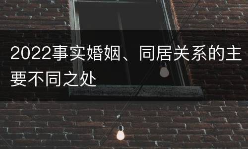 2022事实婚姻、同居关系的主要不同之处