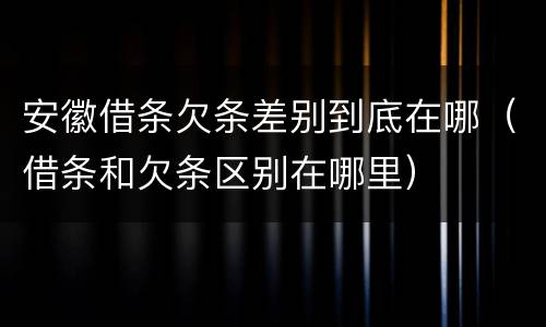 安徽借条欠条差别到底在哪（借条和欠条区别在哪里）