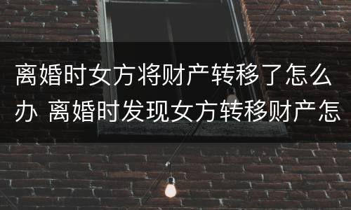 离婚时女方将财产转移了怎么办 离婚时发现女方转移财产怎么办