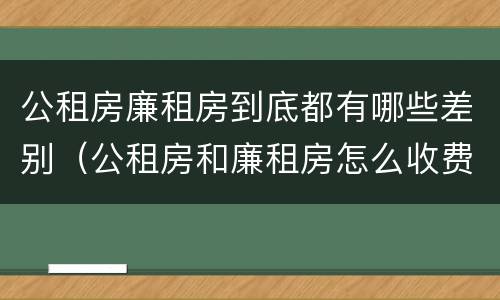 公租房廉租房到底都有哪些差别（公租房和廉租房怎么收费）