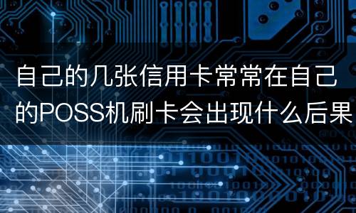 自己的几张信用卡常常在自己的POSS机刷卡会出现什么后果