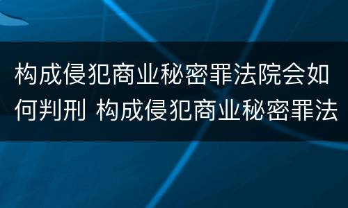 构成侵犯商业秘密罪法院会如何判刑 构成侵犯商业秘密罪法院会如何判刑呢