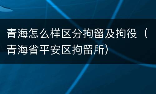 青海怎么样区分拘留及拘役（青海省平安区拘留所）