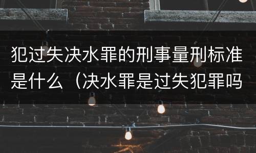 犯过失决水罪的刑事量刑标准是什么（决水罪是过失犯罪吗）