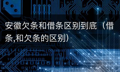 安徽欠条和借条区别到底（借条,和欠条的区别）