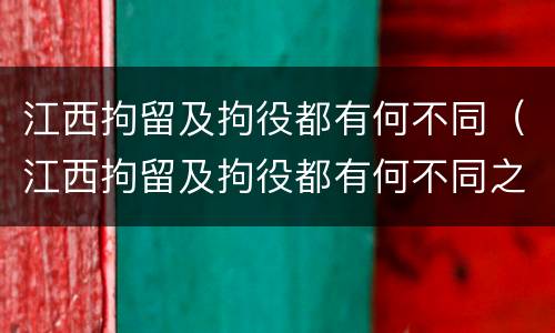 江西拘留及拘役都有何不同（江西拘留及拘役都有何不同之处）