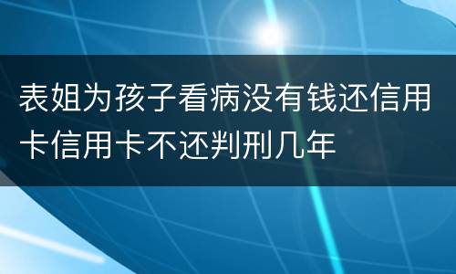 表姐为孩子看病没有钱还信用卡信用卡不还判刑几年