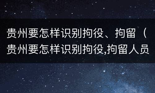 贵州要怎样识别拘役、拘留（贵州要怎样识别拘役,拘留人员）