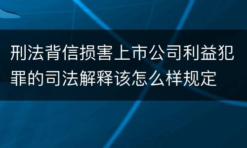 刑法背信损害上市公司利益犯罪的司法解释该怎么样规定