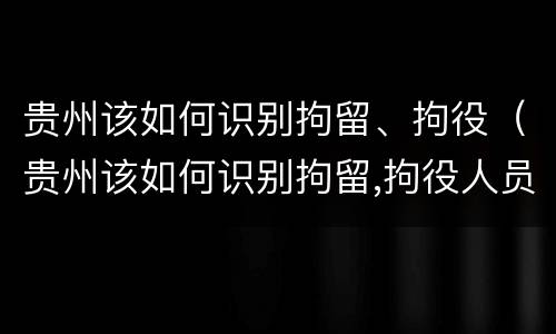 贵州该如何识别拘留、拘役（贵州该如何识别拘留,拘役人员）
