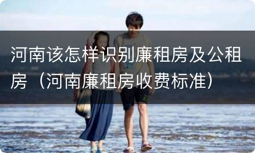 河南该怎样识别廉租房及公租房（河南廉租房收费标准）