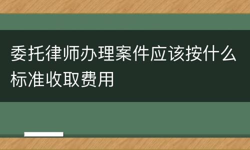 委托律师办理案件应该按什么标准收取费用