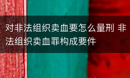 对非法组织卖血要怎么量刑 非法组织卖血罪构成要件