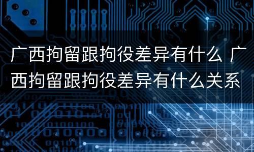 广西拘留跟拘役差异有什么 广西拘留跟拘役差异有什么关系