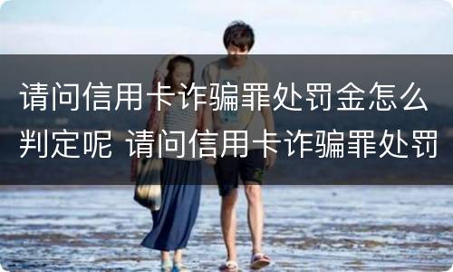 请问信用卡诈骗罪处罚金怎么判定呢 请问信用卡诈骗罪处罚金怎么判定呢