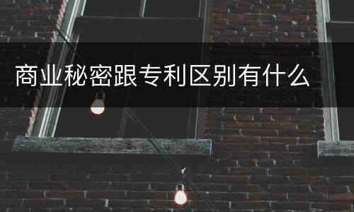 商业秘密跟专利区别有什么