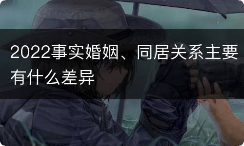 2022事实婚姻、同居关系主要有什么差异