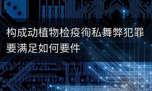 构成动植物检疫徇私舞弊犯罪要满足如何要件