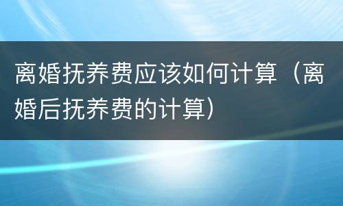 离婚抚养费应该如何计算（离婚后抚养费的计算）