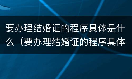 要办理结婚证的程序具体是什么（要办理结婚证的程序具体是什么意思）