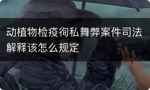动植物检疫徇私舞弊案件司法解释该怎么规定
