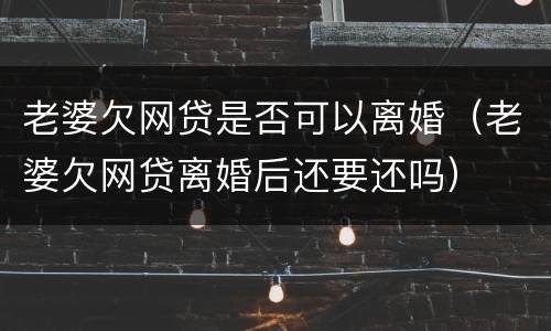 老婆欠网贷是否可以离婚（老婆欠网贷离婚后还要还吗）