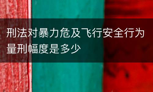 刑法对暴力危及飞行安全行为量刑幅度是多少