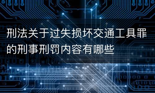 刑法关于过失损坏交通工具罪的刑事刑罚内容有哪些