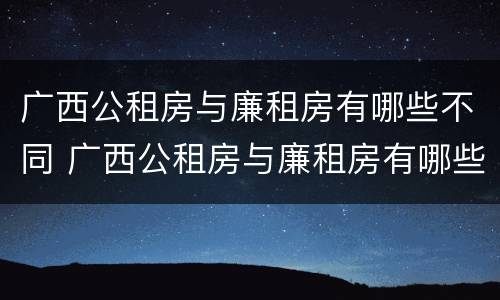 广西公租房与廉租房有哪些不同 广西公租房与廉租房有哪些不同之处