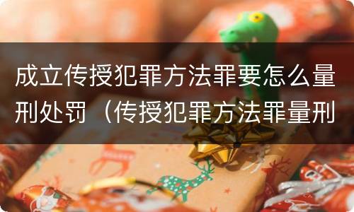 成立传授犯罪方法罪要怎么量刑处罚（传授犯罪方法罪量刑标准）
