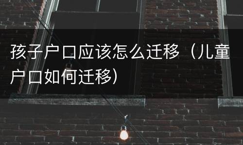 孩子户口应该怎么迁移（儿童户口如何迁移）