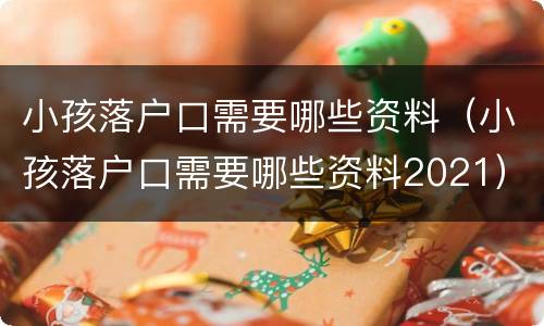 小孩落户口需要哪些资料（小孩落户口需要哪些资料2021）