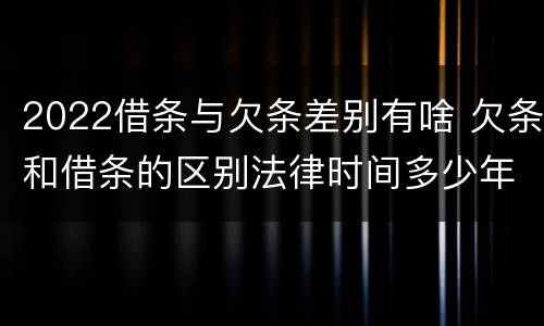2022借条与欠条差别有啥 欠条和借条的区别法律时间多少年
