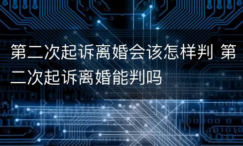 第二次起诉离婚会该怎样判 第二次起诉离婚能判吗