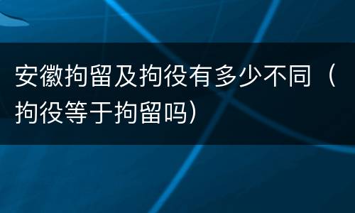 安徽拘留及拘役有多少不同（拘役等于拘留吗）