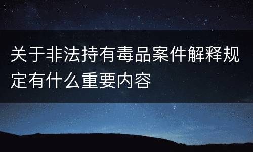 关于非法持有毒品案件解释规定有什么重要内容