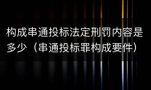 构成串通投标法定刑罚内容是多少（串通投标罪构成要件）