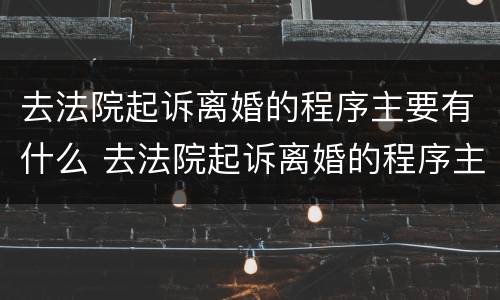 去法院起诉离婚的程序主要有什么 去法院起诉离婚的程序主要有什么流程