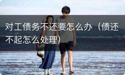对工债务不还要怎么办（债还不起怎么处理）