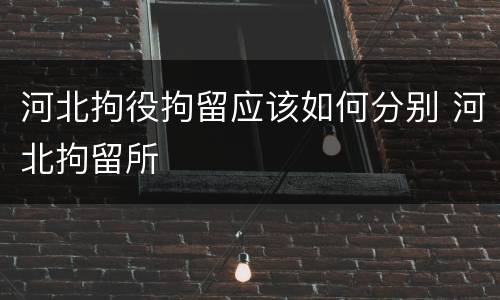 河北拘役拘留应该如何分别 河北拘留所
