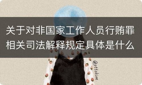 关于对非国家工作人员行贿罪相关司法解释规定具体是什么重要内容