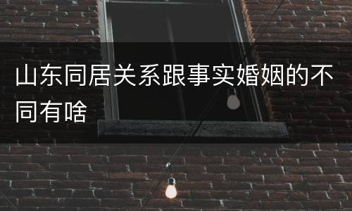 山东同居关系跟事实婚姻的不同有啥