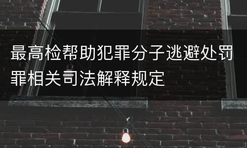 最高检帮助犯罪分子逃避处罚罪相关司法解释规定