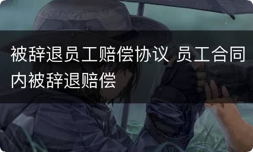 被辞退员工赔偿协议 员工合同内被辞退赔偿