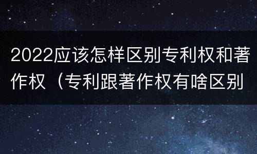 2022应该怎样区别专利权和著作权（专利跟著作权有啥区别）
