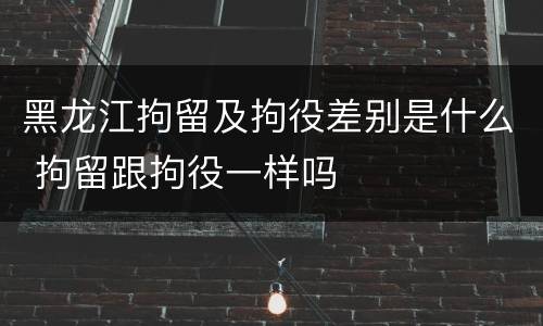 黑龙江拘留及拘役差别是什么 拘留跟拘役一样吗