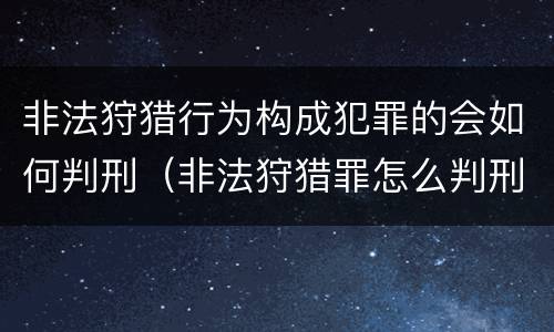 非法狩猎行为构成犯罪的会如何判刑（非法狩猎罪怎么判刑）