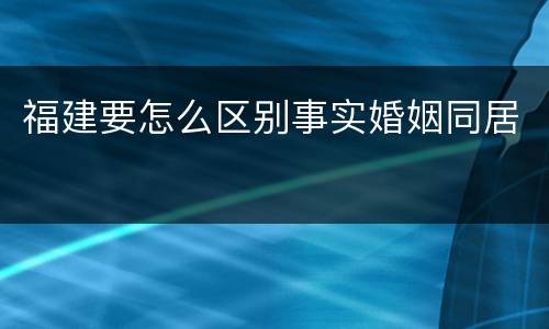 福建要怎么区别事实婚姻同居