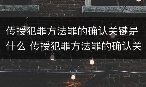 传授犯罪方法罪的确认关键是什么 传授犯罪方法罪的确认关键是什么