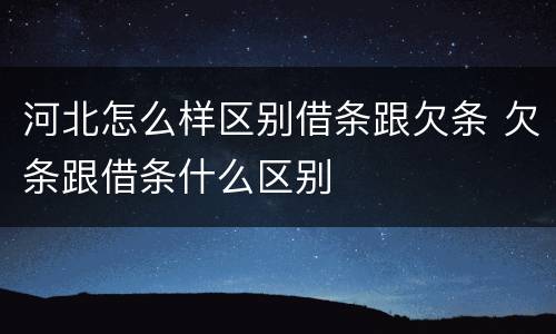 河北怎么样区别借条跟欠条 欠条跟借条什么区别